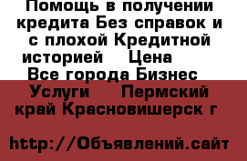 Помощь в получении кредита Без справок и с плохой Кредитной историей  › Цена ­ 11 - Все города Бизнес » Услуги   . Пермский край,Красновишерск г.